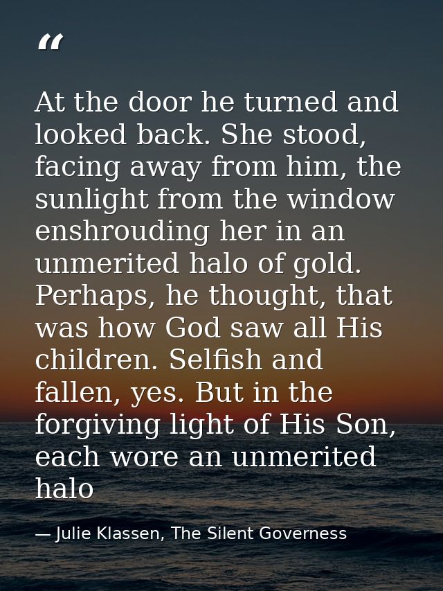 At the door he turned and looked back. She stood, facing away from him, the sunlight from the window enshrouding her in  — Julie Klassen, The Silent Governess
