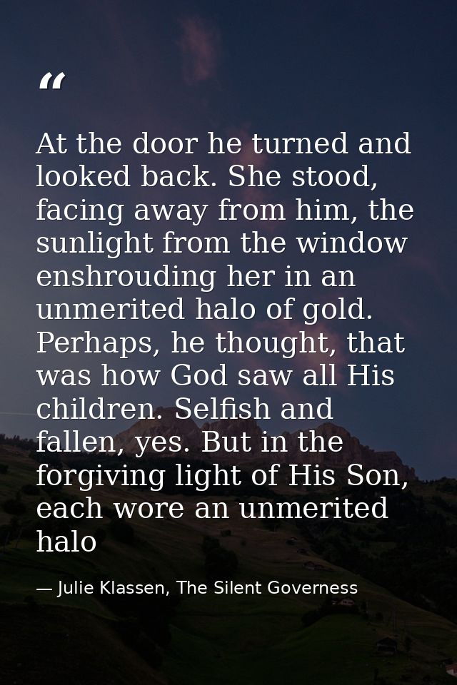 At the door he turned and looked back. She stood, facing away from him, the sunlight from the window enshrouding her in  — Julie Klassen, The Silent Governess