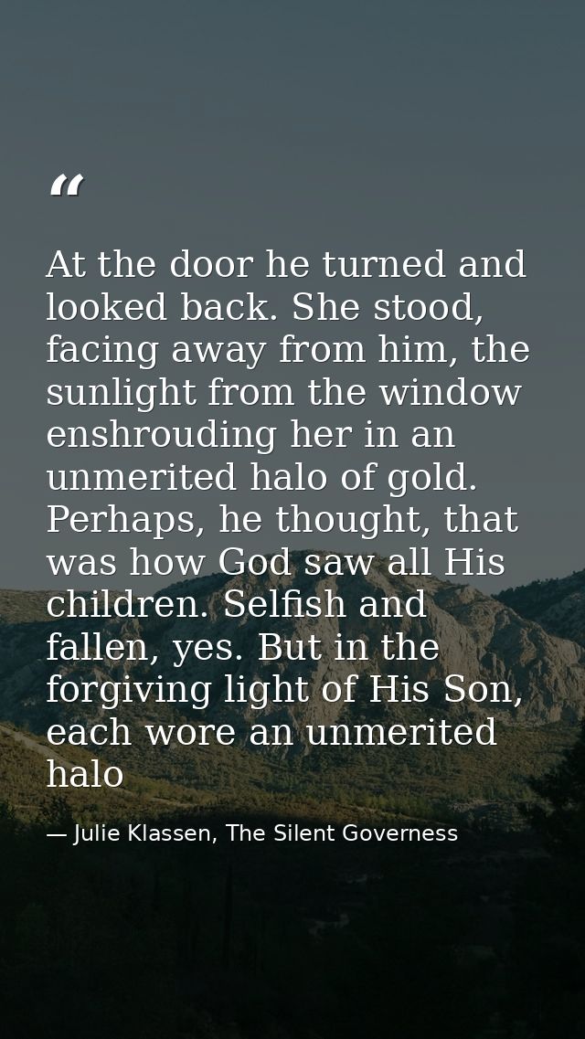 At the door he turned and looked back. She stood, facing away from him, the sunlight from the window enshrouding her in  — Julie Klassen, The Silent Governess
