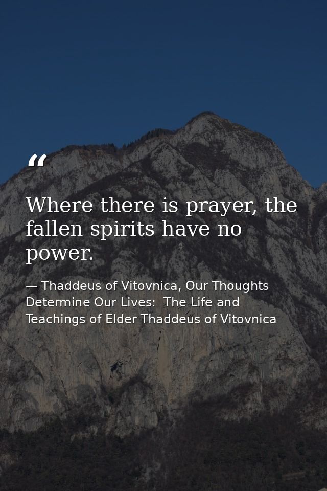 Where there is prayer, the fallen spirits have no power. — Thaddeus of Vitovnica, Our Thoughts Determine Our Lives:  The Life and Teachings of Elder Thaddeus of Vitovnica