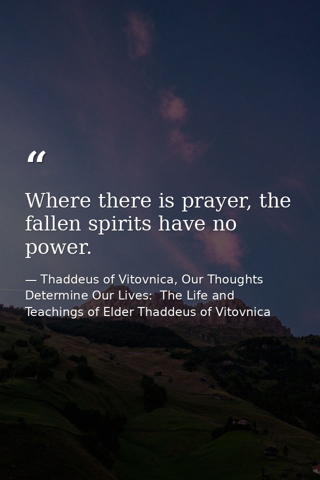 Where there is prayer, the fallen spirits have no power. — Thaddeus of Vitovnica, Our Thoughts Determine Our Lives:  The Life and Teachings of Elder Thaddeus of Vitovnica