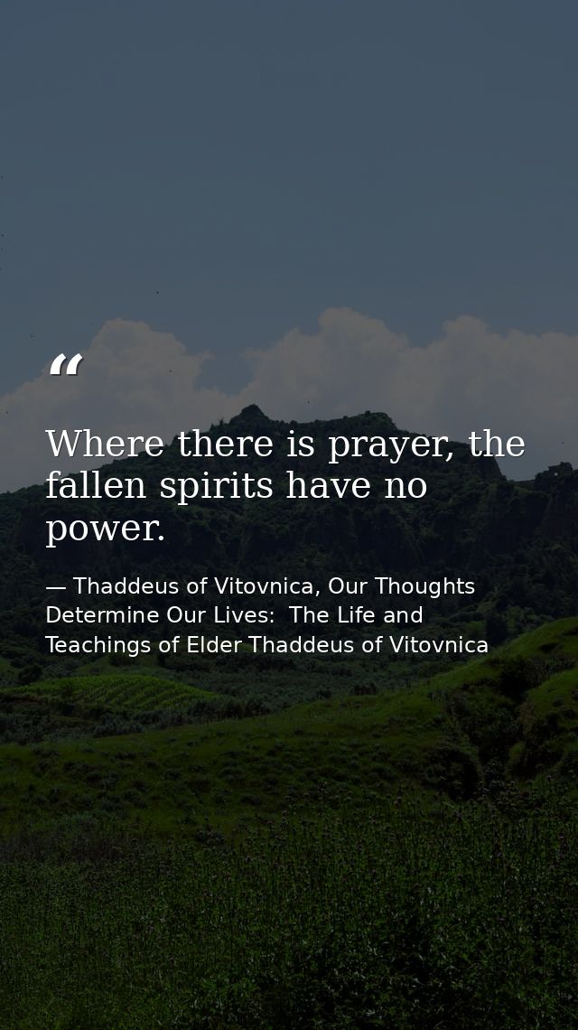 Where there is prayer, the fallen spirits have no power. — Thaddeus of Vitovnica, Our Thoughts Determine Our Lives:  The Life and Teachings of Elder Thaddeus of Vitovnica