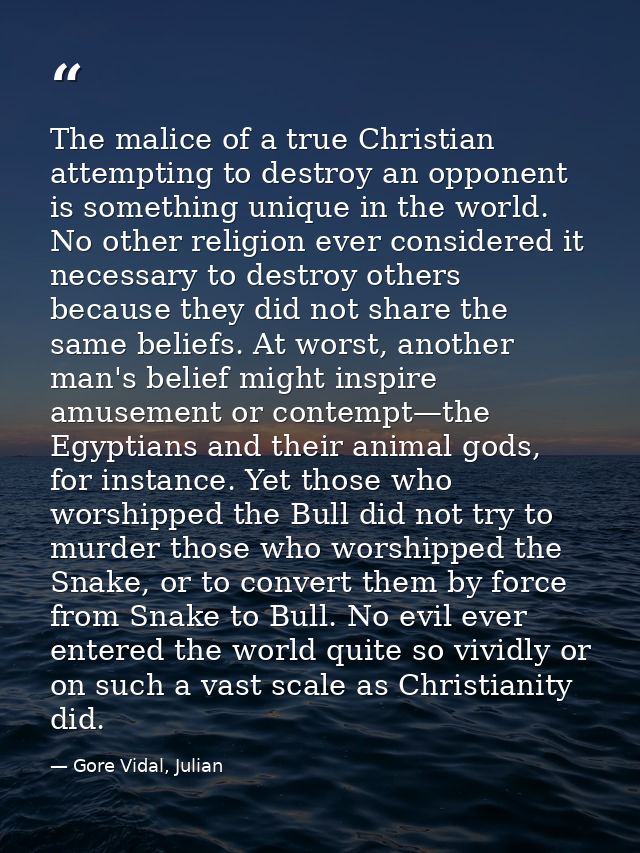 The malice of a true Christian attempting to destroy an opponent is something unique in the world. No other religion eve — Gore Vidal, Julian