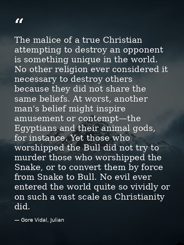 The malice of a true Christian attempting to destroy an opponent is something unique in the world. No other religion eve — Gore Vidal, Julian