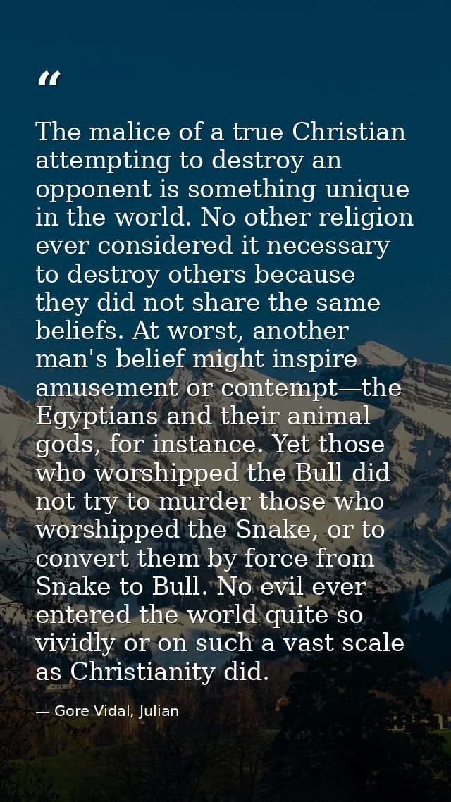 The malice of a true Christian attempting to destroy an opponent is something unique in the world. No other religion eve — Gore Vidal, Julian