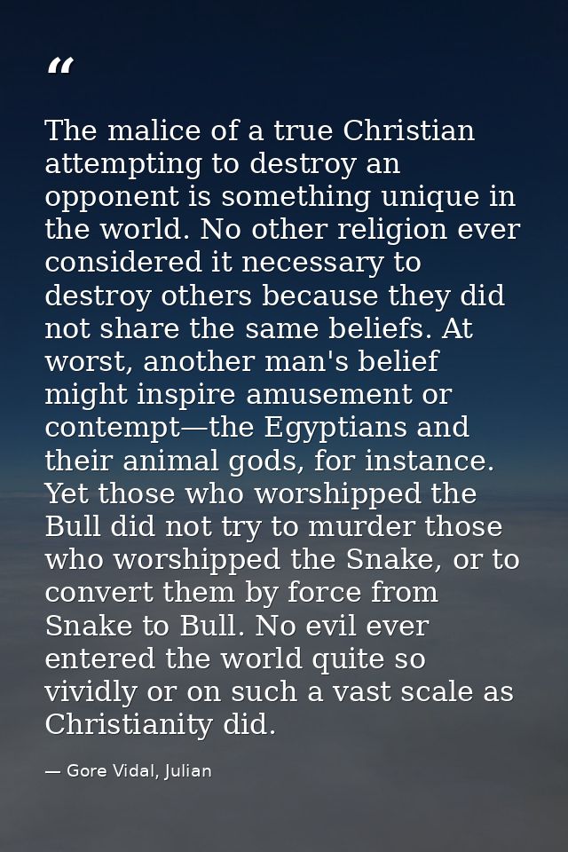 The malice of a true Christian attempting to destroy an opponent is something unique in the world. No other religion eve — Gore Vidal, Julian