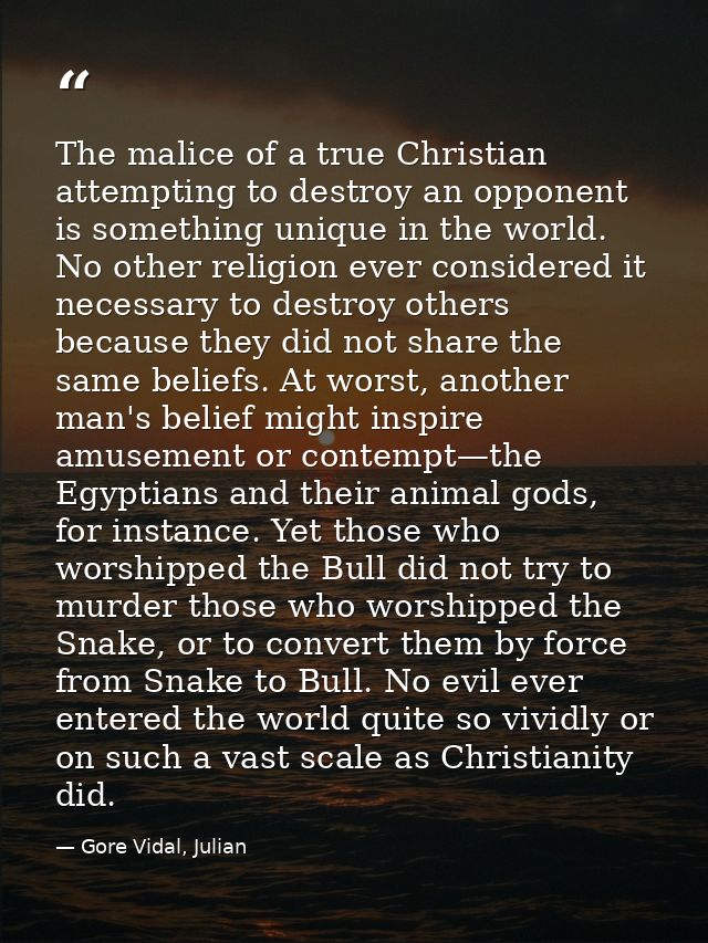The malice of a true Christian attempting to destroy an opponent is something unique in the world. No other religion eve — Gore Vidal, Julian