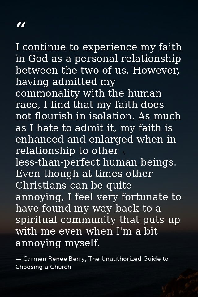 I continue to experience my faith in God as a personal relationship between the two of us. However, having admitted my c — Carmen Renee Berry, The Unauthorized Guide to Choosing a Church