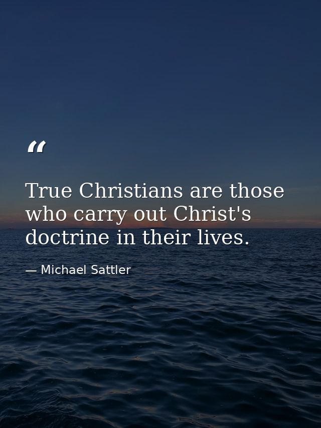 True Christians are those who carry out Christ's doctrine in their lives. — Michael Sattler