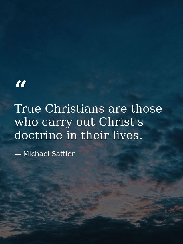True Christians are those who carry out Christ's doctrine in their lives. — Michael Sattler