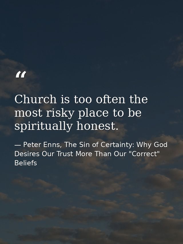Church is too often the most risky place to be spiritually honest. — Peter Enns, The Sin of Certainty: Why God Desires Our Trust More Than Our "Correct" Beliefs