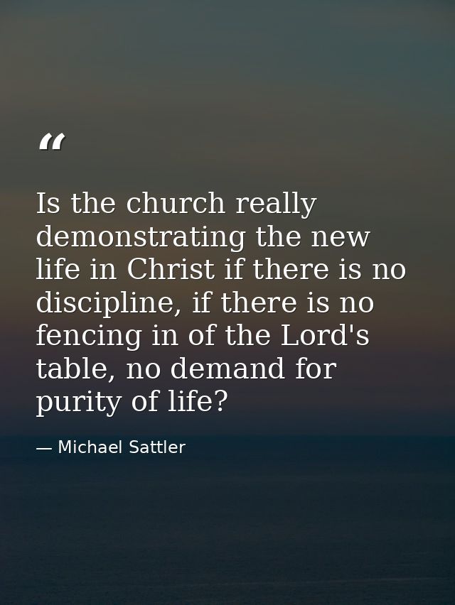 Is the church really demonstrating the new life in Christ if there is no discipline, if there is no fencing in of the Lo — Michael Sattler