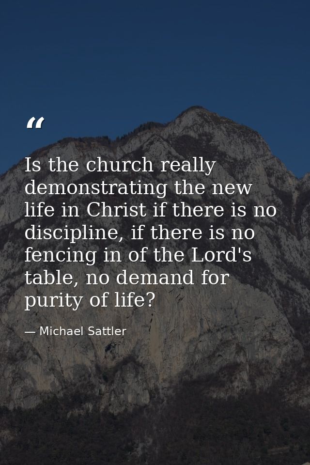 Is the church really demonstrating the new life in Christ if there is no discipline, if there is no fencing in of the Lo — Michael Sattler