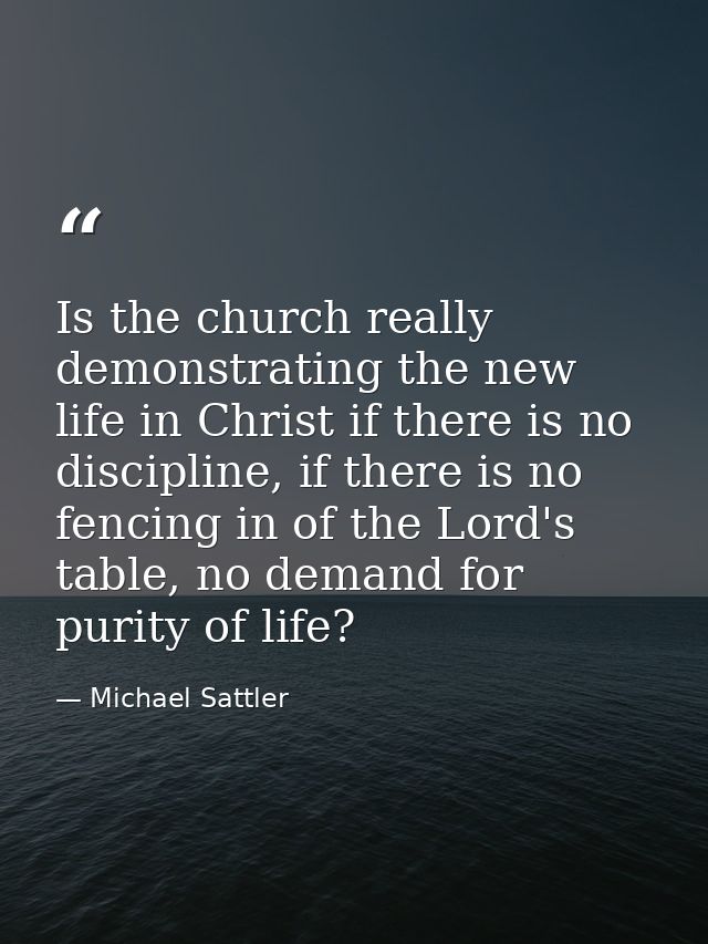 Is the church really demonstrating the new life in Christ if there is no discipline, if there is no fencing in of the Lo — Michael Sattler