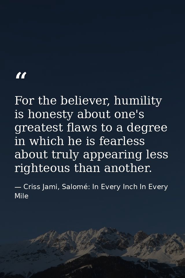 For the believer, humility is honesty about one's greatest flaws to a degree in which he is fearless about truly appeari — Criss Jami, Salomé: In Every Inch In Every Mile