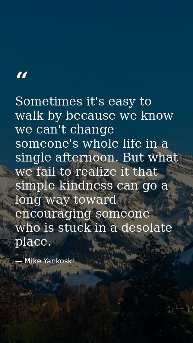Sometimes it's easy to walk by because we know we can't change someone's whole life in a single afternoon. But what we f — Mike Yankoski