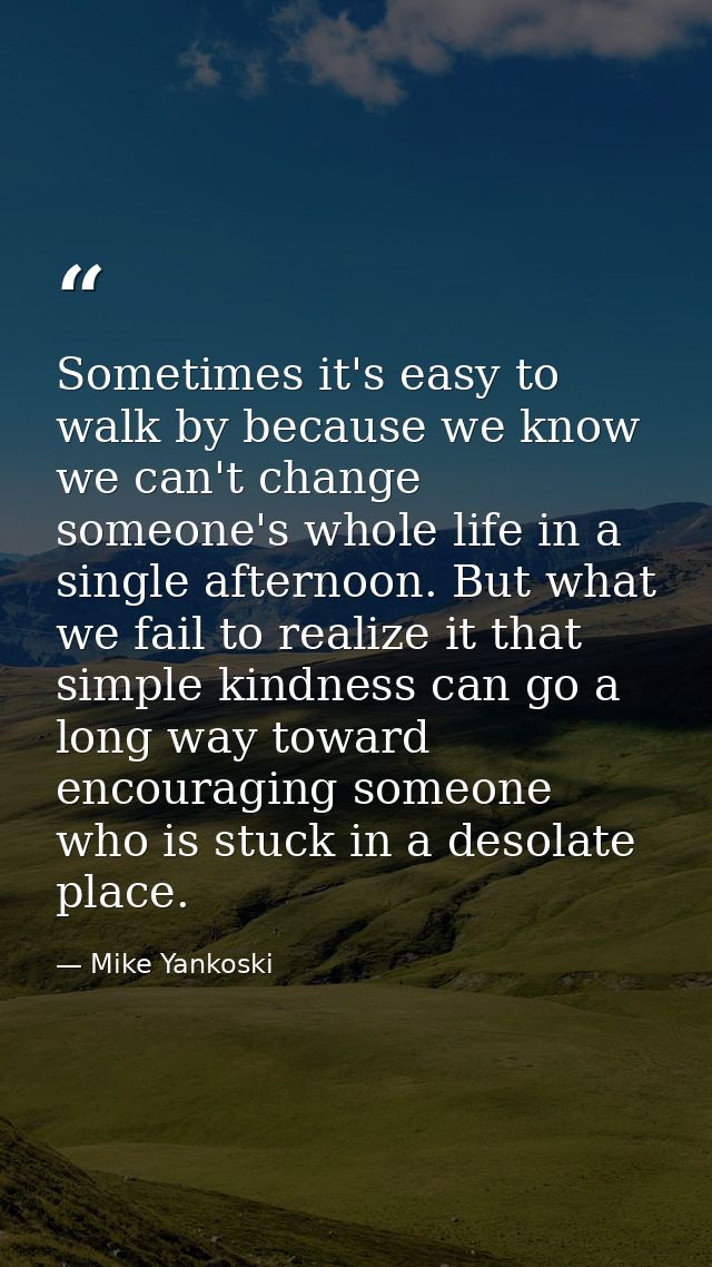 Sometimes it's easy to walk by because we know we can't change someone's whole life in a single afternoon. But what we f — Mike Yankoski