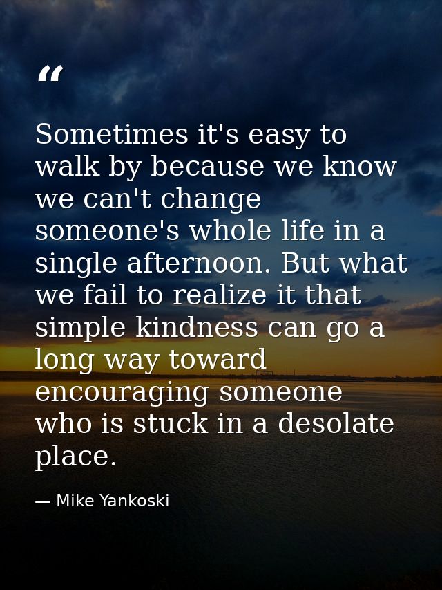 Sometimes it's easy to walk by because we know we can't change someone's whole life in a single afternoon. But what we f — Mike Yankoski