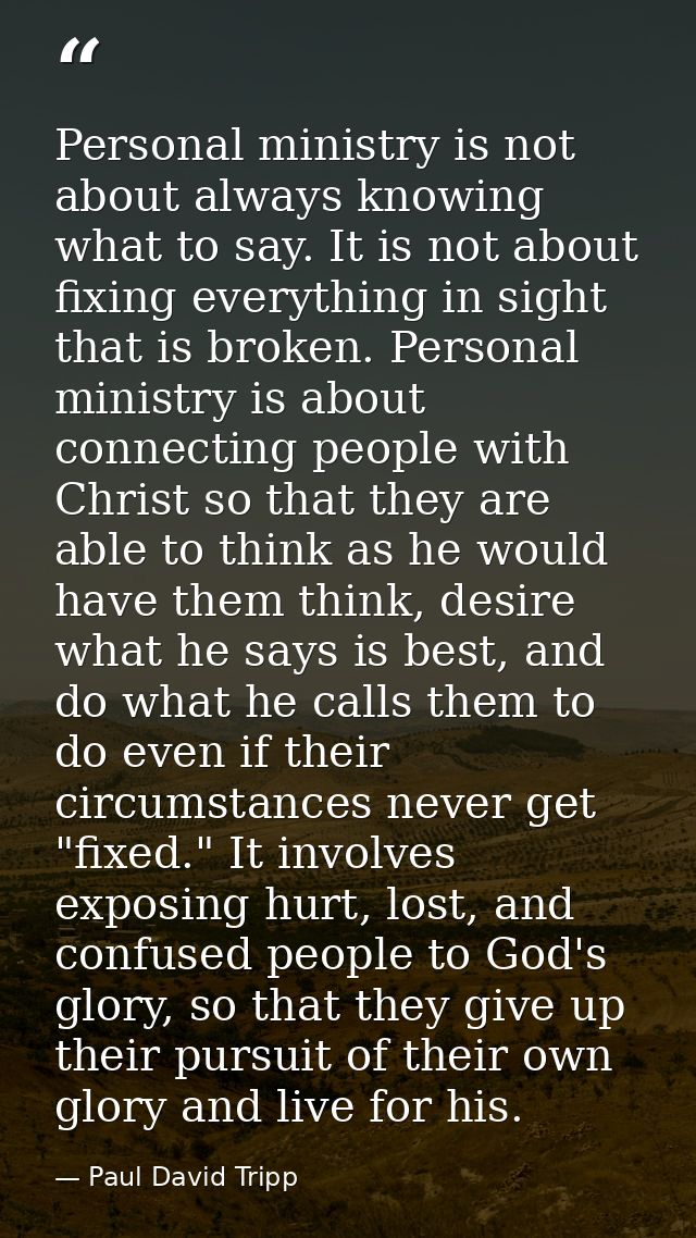 Personal ministry is not about always knowing what to say. It is not about fixing everything in sight that is broken. Pe — Paul David Tripp