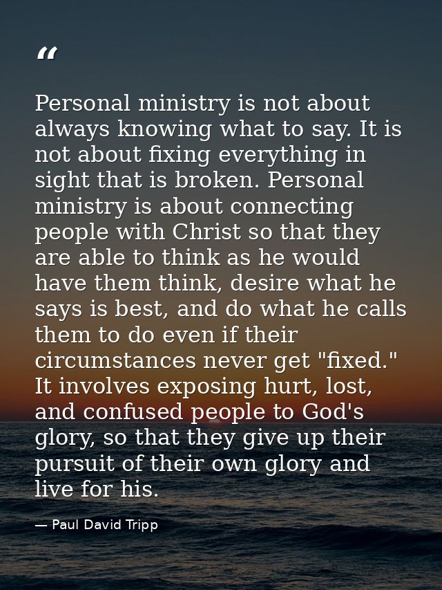 Personal ministry is not about always knowing what to say. It is not about fixing everything in sight that is broken. Pe — Paul David Tripp