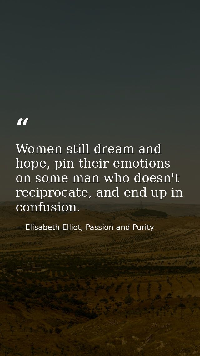Women still dream and hope, pin their emotions on some man who doesn't reciprocate, and end up in confusion. — Elisabeth Elliot, Passion and Purity