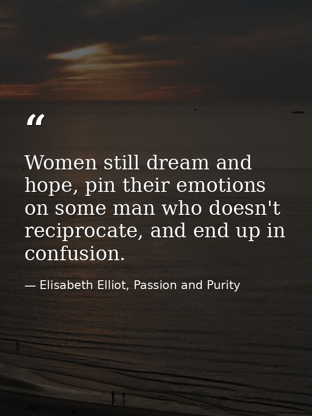 Women still dream and hope, pin their emotions on some man who doesn't reciprocate, and end up in confusion. — Elisabeth Elliot, Passion and Purity