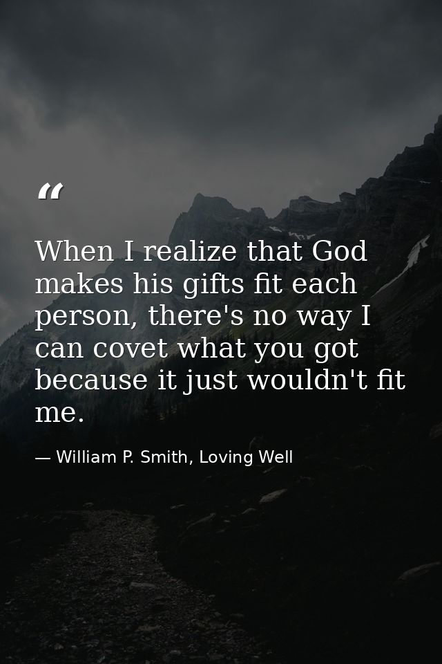 When I realize that God makes his gifts fit each person, there's no way I can covet what you got because it just wouldn' — William P. Smith, Loving Well