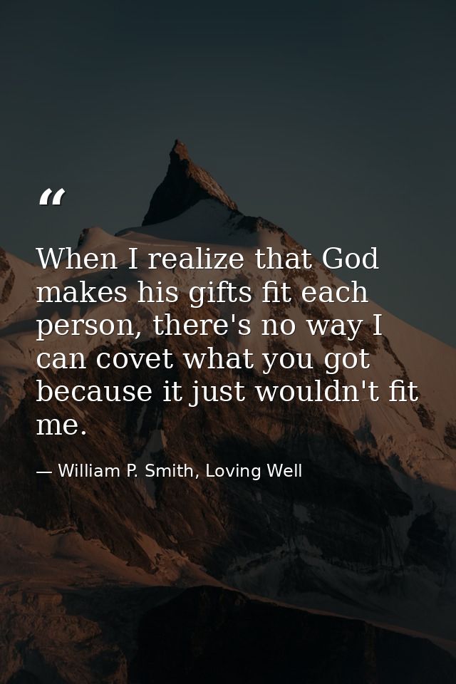 When I realize that God makes his gifts fit each person, there's no way I can covet what you got because it just wouldn' — William P. Smith, Loving Well