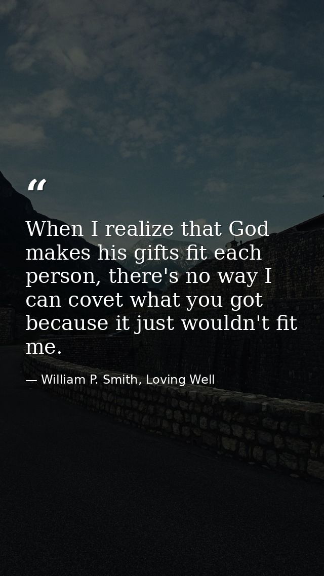 When I realize that God makes his gifts fit each person, there's no way I can covet what you got because it just wouldn' — William P. Smith, Loving Well