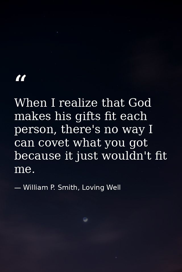 When I realize that God makes his gifts fit each person, there's no way I can covet what you got because it just wouldn' — William P. Smith, Loving Well