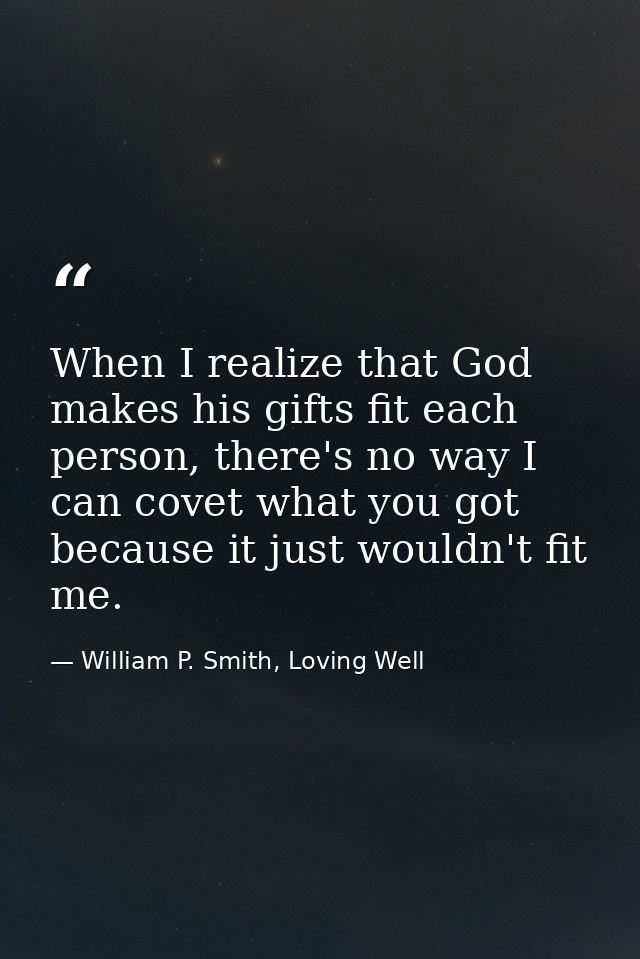 When I realize that God makes his gifts fit each person, there's no way I can covet what you got because it just wouldn' — William P. Smith, Loving Well