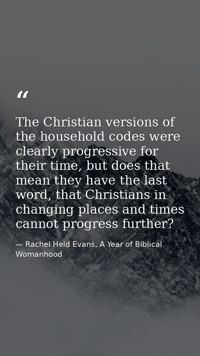 The Christian versions of the household codes were clearly progressive for their time, but does that mean they have the  — Rachel Held Evans, A Year of Biblical Womanhood