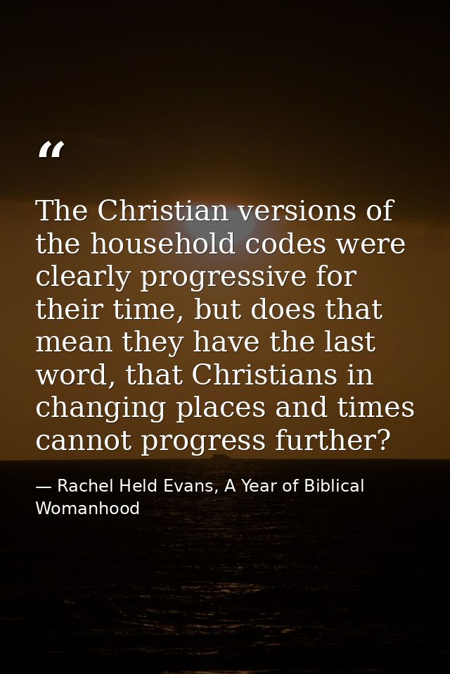 The Christian versions of the household codes were clearly progressive for their time, but does that mean they have the  — Rachel Held Evans, A Year of Biblical Womanhood