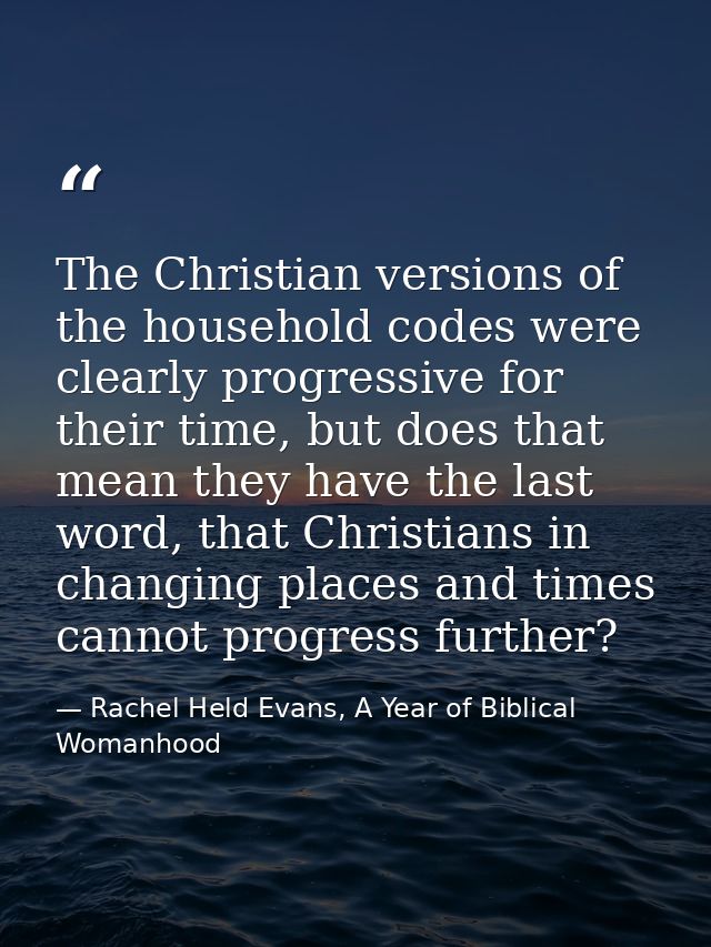 The Christian versions of the household codes were clearly progressive for their time, but does that mean they have the  — Rachel Held Evans, A Year of Biblical Womanhood