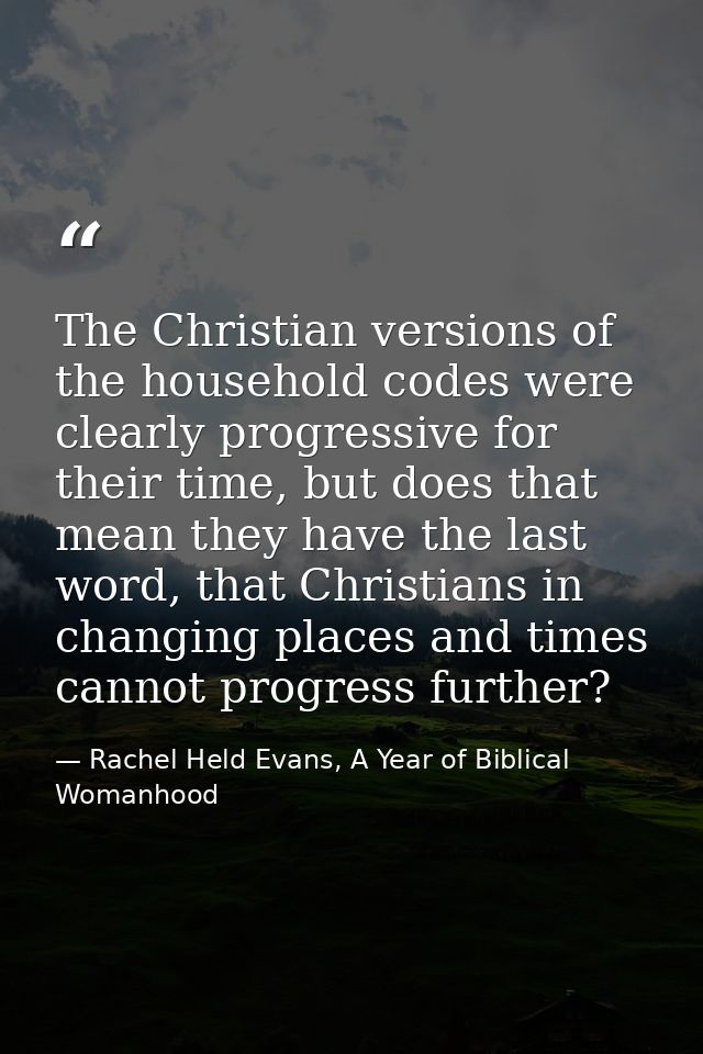 The Christian versions of the household codes were clearly progressive for their time, but does that mean they have the  — Rachel Held Evans, A Year of Biblical Womanhood