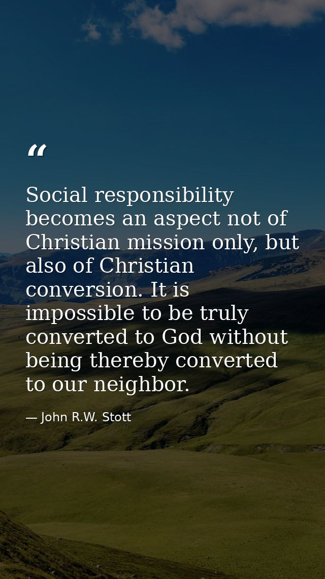 Social responsibility becomes an aspect not of Christian mission only, but also of Christian conversion. It is impossibl — John R.W. Stott