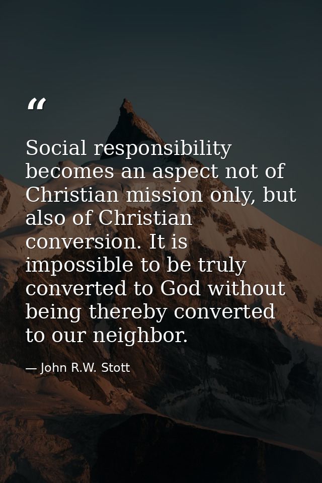 Social responsibility becomes an aspect not of Christian mission only, but also of Christian conversion. It is impossibl — John R.W. Stott