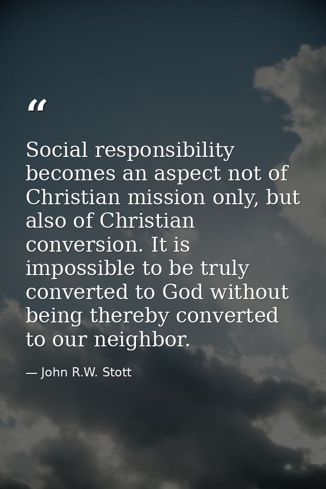 Social responsibility becomes an aspect not of Christian mission only, but also of Christian conversion. It is impossibl — John R.W. Stott