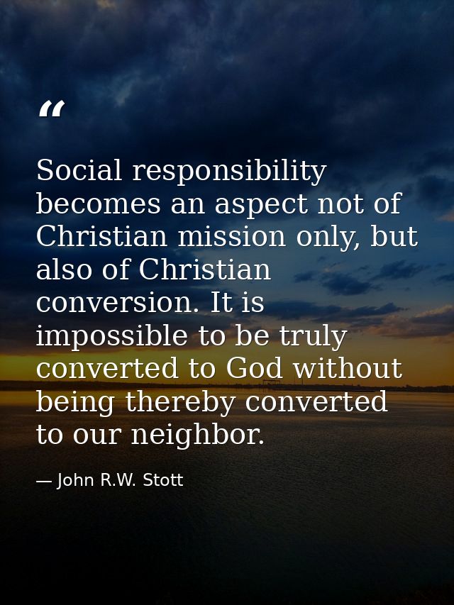 Social responsibility becomes an aspect not of Christian mission only, but also of Christian conversion. It is impossibl — John R.W. Stott
