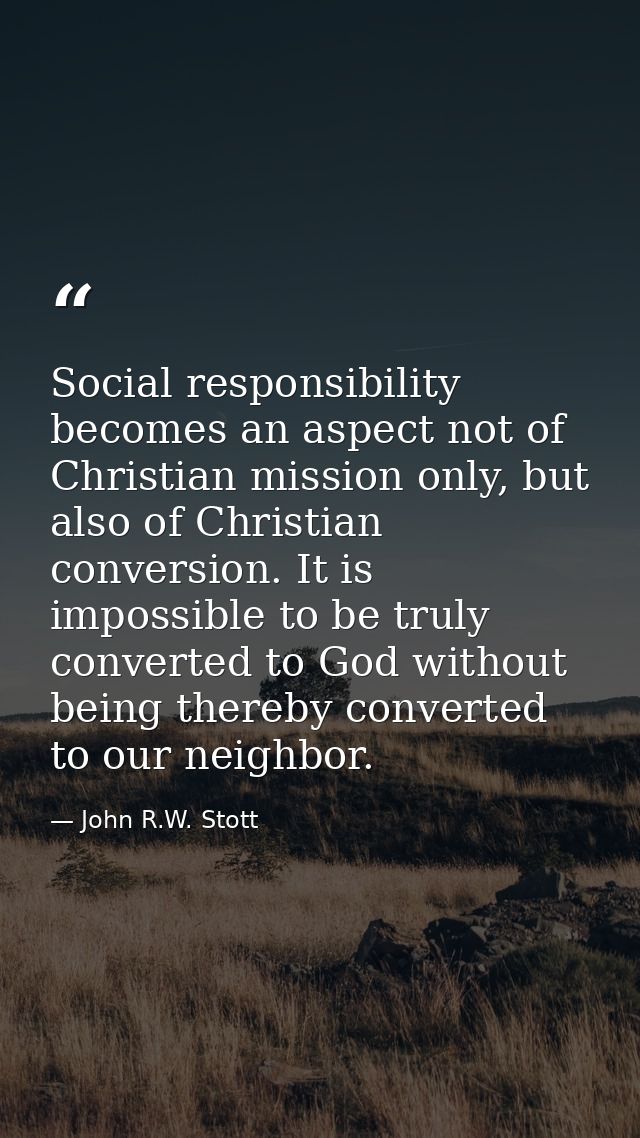 Social responsibility becomes an aspect not of Christian mission only, but also of Christian conversion. It is impossibl — John R.W. Stott