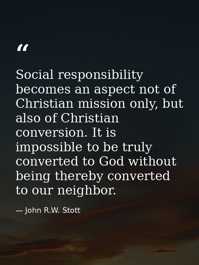 Social responsibility becomes an aspect not of Christian mission only, but also of Christian conversion. It is impossibl — John R.W. Stott