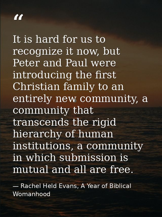 It is hard for us to recognize it now, but Peter and Paul were introducing the first Christian family to an entirely new — Rachel Held Evans, A Year of Biblical Womanhood