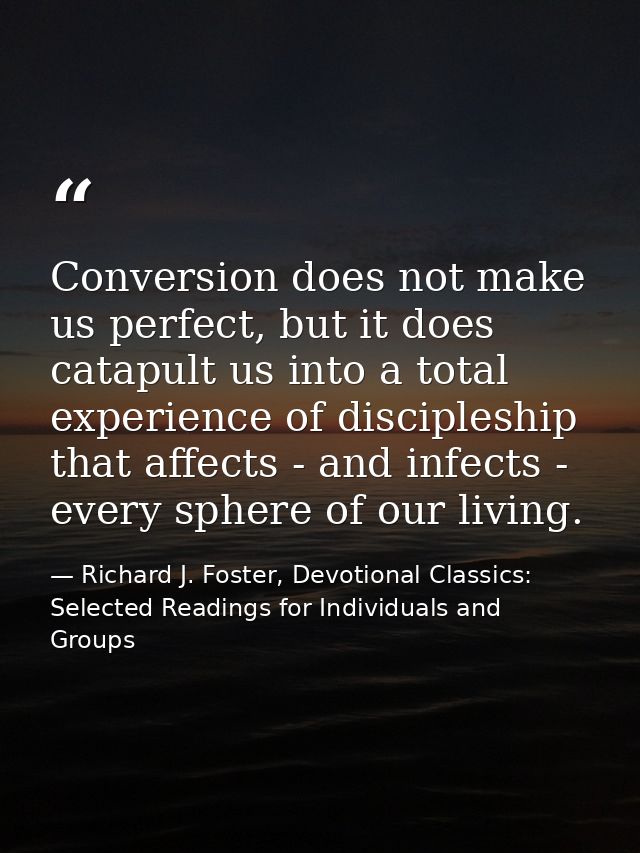 Conversion does not make us perfect, but it does catapult us into a total experience of discipleship that affects - and  — Richard J. Foster, Devotional Classics: Selected Readings for Individuals and Groups