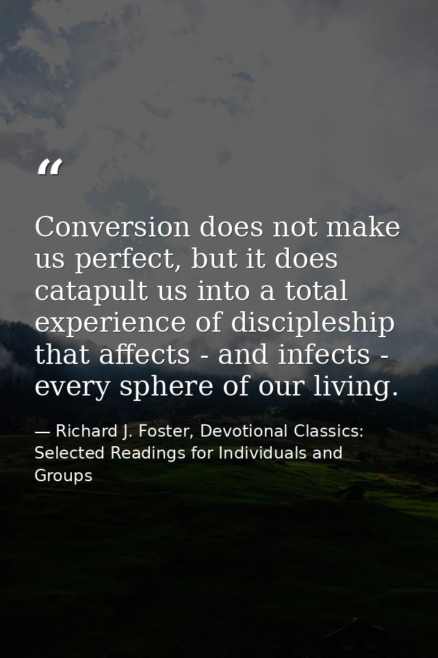 Conversion does not make us perfect, but it does catapult us into a total experience of discipleship that affects - and  — Richard J. Foster, Devotional Classics: Selected Readings for Individuals and Groups