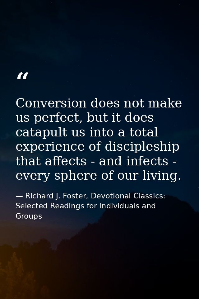 Conversion does not make us perfect, but it does catapult us into a total experience of discipleship that affects - and  — Richard J. Foster, Devotional Classics: Selected Readings for Individuals and Groups