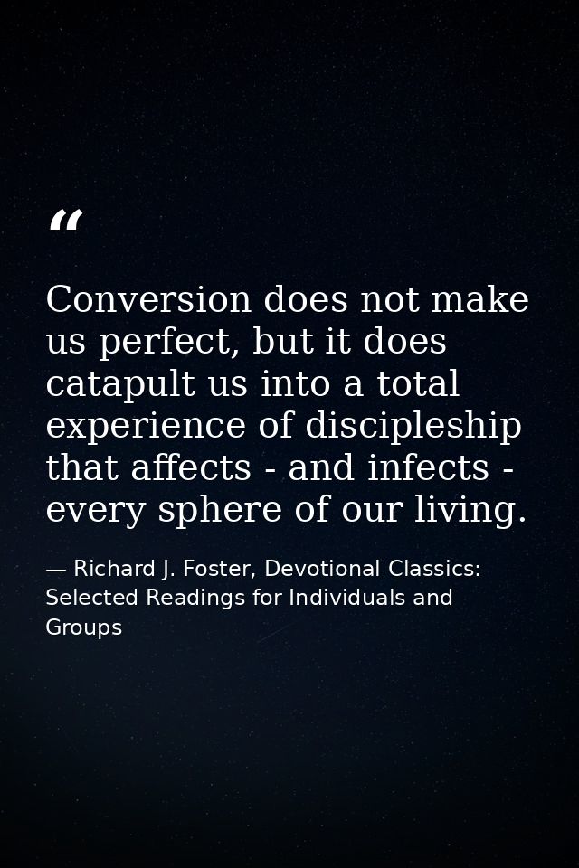 Conversion does not make us perfect, but it does catapult us into a total experience of discipleship that affects - and  — Richard J. Foster, Devotional Classics: Selected Readings for Individuals and Groups
