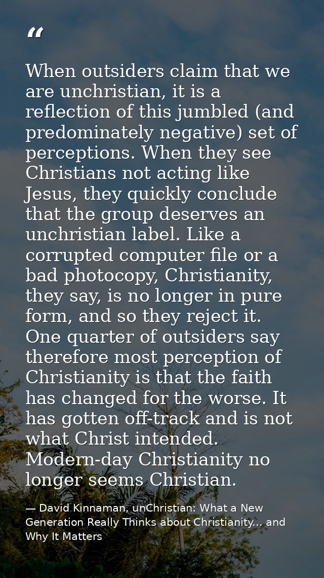 When outsiders claim that we are unchristian, it is a reflection of this jumbled (and predominately negative) set of per — David Kinnaman, unChristian: What a New Generation Really Thinks about Christianity... and Why It Matters