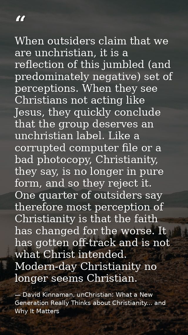 When outsiders claim that we are unchristian, it is a reflection of this jumbled (and predominately negative) set of per — David Kinnaman, unChristian: What a New Generation Really Thinks about Christianity... and Why It Matters