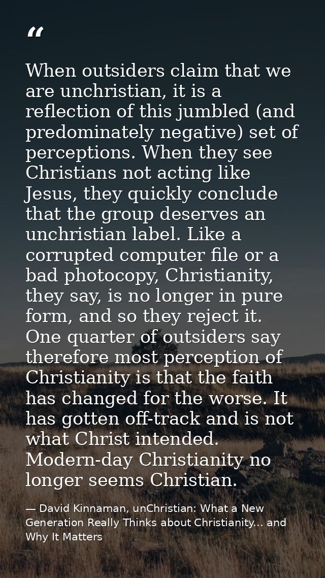 When outsiders claim that we are unchristian, it is a reflection of this jumbled (and predominately negative) set of per — David Kinnaman, unChristian: What a New Generation Really Thinks about Christianity... and Why It Matters