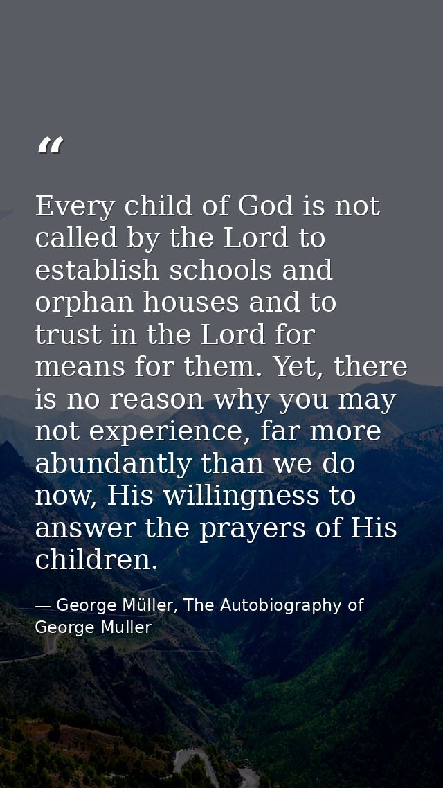 Every child of God is not called by the Lord to establish schools and orphan houses and to trust in the Lord for means f — George Müller, The Autobiography of George Muller